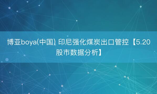 博亚boya(中国) 印尼强化煤炭出口管控【5.20股市数据分析】