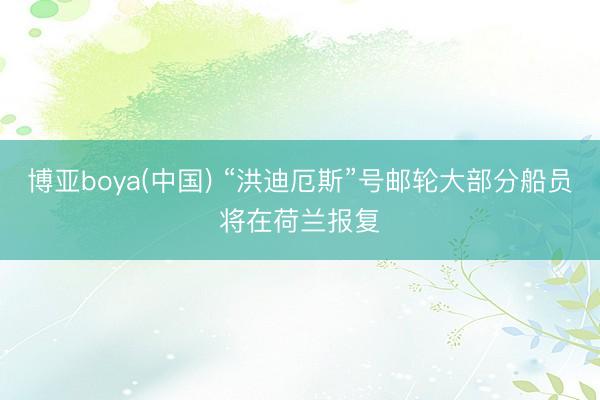 博亚boya(中国) “洪迪厄斯”号邮轮大部分船员将在荷兰报复
