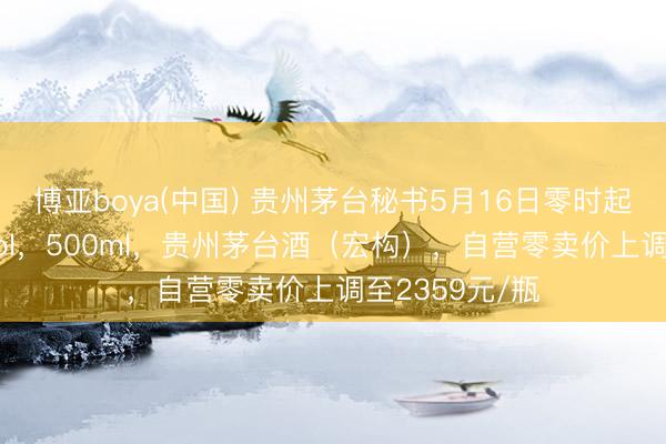 博亚boya(中国) 贵州茅台秘书5月16日零时起加价：53%vol，500ml，贵州茅台酒（宏构），自营零卖价上调至2359元/瓶