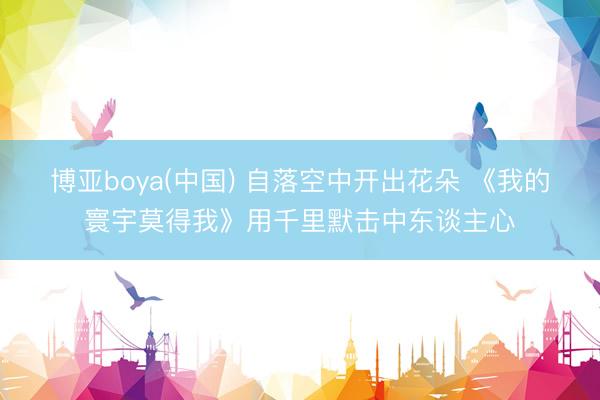 博亚boya(中国) 自落空中开出花朵 《我的寰宇莫得我》用千里默击中东谈主心