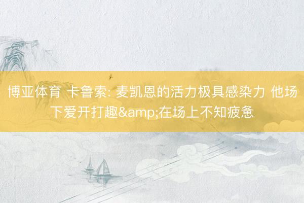 博亚体育 卡鲁索: 麦凯恩的活力极具感染力 他场下爱开打趣&在场上不知疲惫