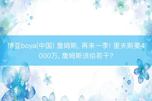 博亚boya(中国) 詹姆斯， 再来一季! 里夫斯要4000万， 詹姆斯该给若干?