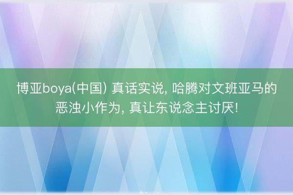 博亚boya(中国) 真话实说， 哈腾对文班亚马的恶浊小作为， 真让东说念主讨厌!