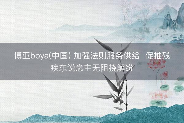 博亚boya(中国) 加强法则服务供给  促推残疾东说念主无阻挠解纷