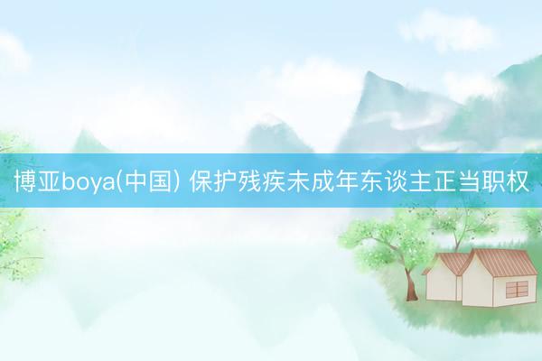 博亚boya(中国) 保护残疾未成年东谈主正当职权