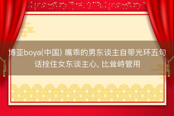 博亚boya(中国) 嘴乖的男东谈主自带光环五句话拴住女东谈主心, 比耸峙管用