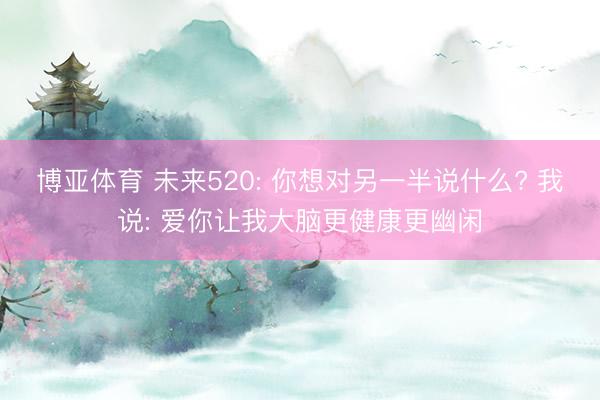 博亚体育 未来520: 你想对另一半说什么? 我说: 爱你让我大脑更健康更幽闲