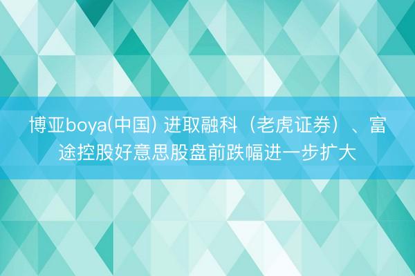 博亚boya(中国) 进取融科（老虎证券）、富途控股好意思股盘前跌幅进一步扩大