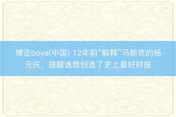 博亚boya(中国) 12年前“解释”马斯克的杨元庆，提醒逸想创造了史上最好财报