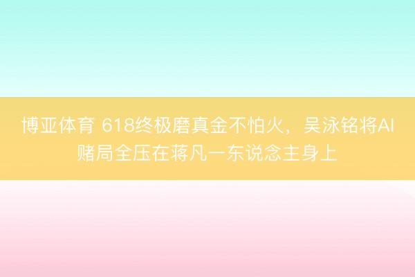 博亚体育 618终极磨真金不怕火，吴泳铭将AI赌局全压在蒋凡一东说念主身上