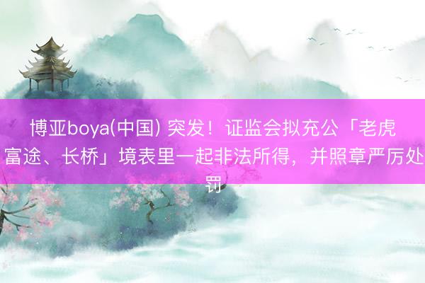 博亚boya(中国) 突发！证监会拟充公「老虎、富途、长桥」境表里一起非法所得，并照章严厉处罚