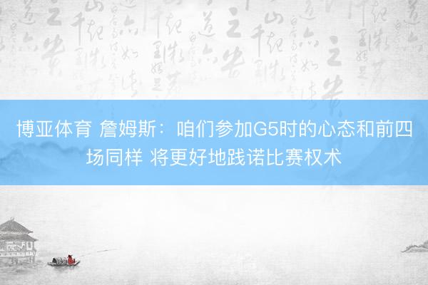 博亚体育 詹姆斯：咱们参加G5时的心态和前四场同样 将更好地践诺比赛权术