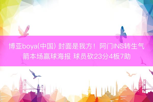 博亚boya(中国) 封面是我方！阿门INS转生气箭本场赢球海报 球员砍23分4板7助