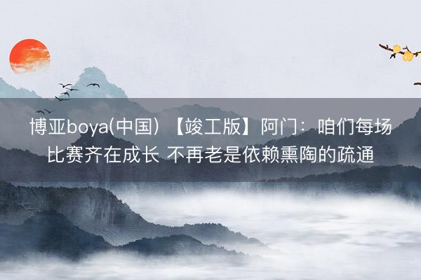 博亚boya(中国) 【竣工版】阿门：咱们每场比赛齐在成长 不再老是依赖熏陶的疏通