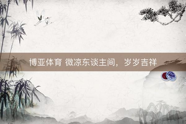 博亚体育 微凉东谈主间，岁岁吉祥