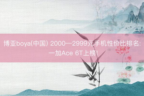 博亚boya(中国) 2000—2999元手机性价比排名: 一加Ace 6T上榜!