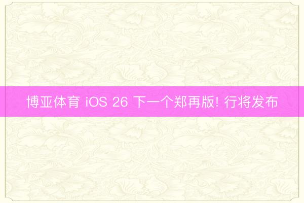 博亚体育 iOS 26 下一个郑再版! 行将发布