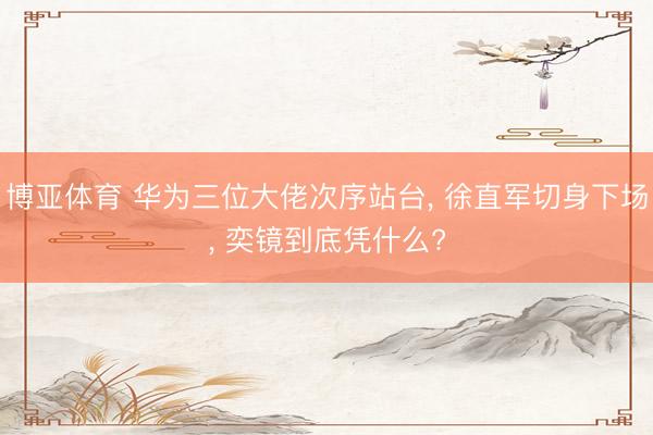 博亚体育 华为三位大佬次序站台， 徐直军切身下场， 奕镜到底凭什么?