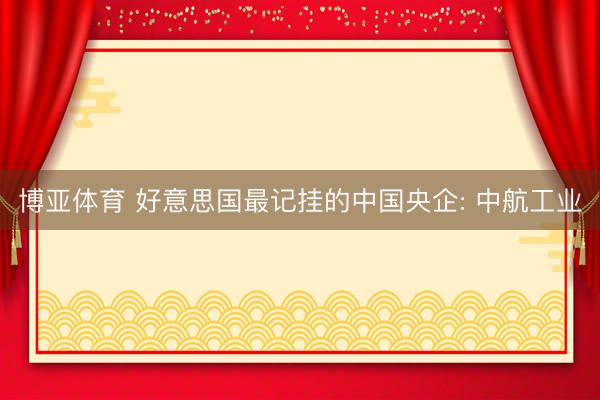 博亚体育 好意思国最记挂的中国央企: 中航工业