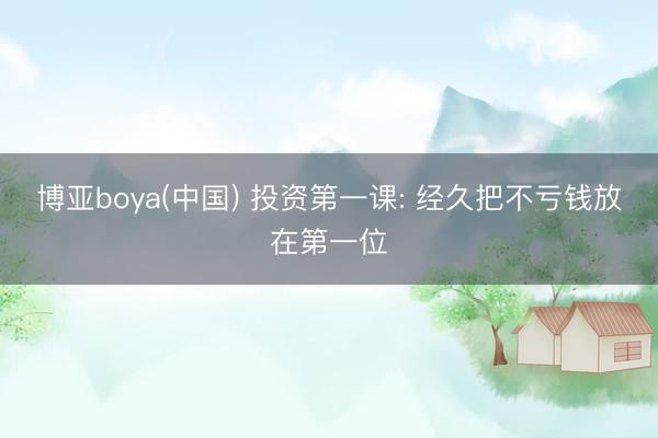 博亚boya(中国) 投资第一课: 经久把不亏钱放在第一位