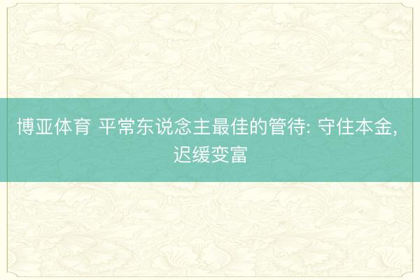 博亚体育 平常东说念主最佳的管待: 守住本金， 迟缓变富