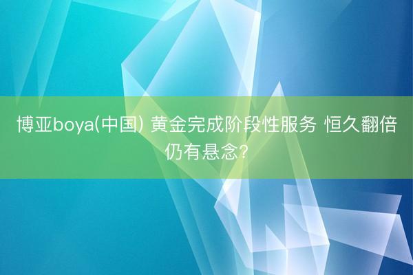 博亚boya(中国) 黄金完成阶段性服务 恒久翻倍仍有悬念?