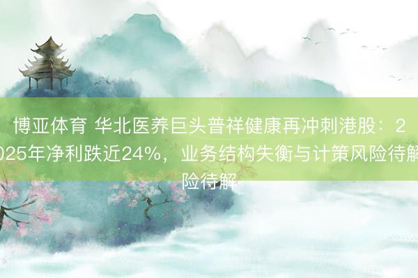 博亚体育 华北医养巨头普祥健康再冲刺港股：2025年净利跌近24%，业务结构失衡与计策风险待解
