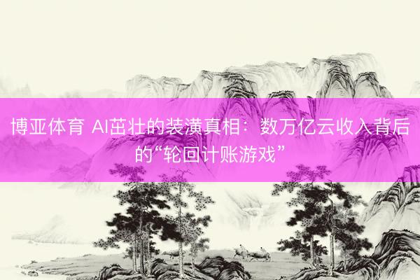 博亚体育 AI茁壮的装潢真相：数万亿云收入背后的“轮回计账游戏”