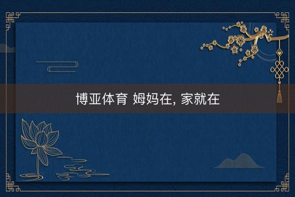 博亚体育 姆妈在, 家就在