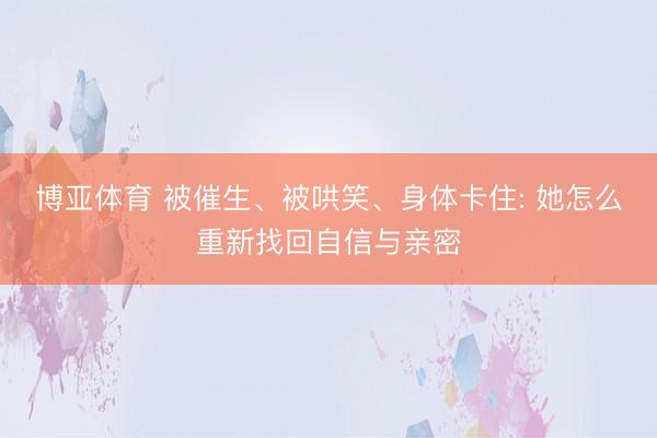 博亚体育 被催生、被哄笑、身体卡住: 她怎么重新找回自信与亲密