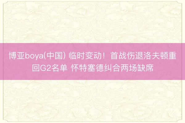 博亚boya(中国) 临时变动！首战伤退洛夫顿重回G2名单 怀特塞德纠合两场缺席