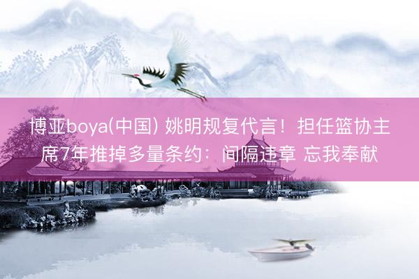 博亚boya(中国) 姚明规复代言！担任篮协主席7年推掉多量条约：间隔违章 忘我奉献