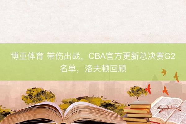 博亚体育 带伤出战，CBA官方更新总决赛G2名单，洛夫顿回顾