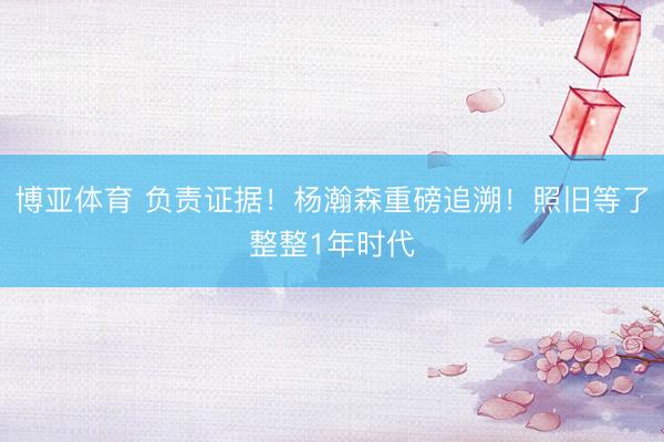 博亚体育 负责证据！杨瀚森重磅追溯！照旧等了整整1年时代