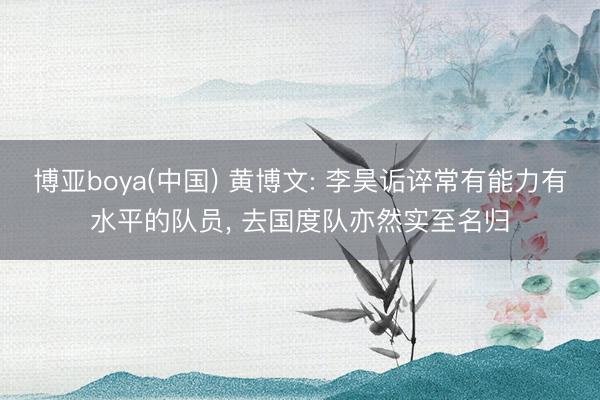 博亚boya(中国) 黄博文: 李昊诟谇常有能力有水平的队员， 去国度队亦然实至名归