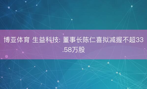 博亚体育 生益科技: 董事长陈仁喜拟减握不超33.58万股