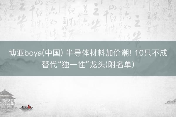 博亚boya(中国) 半导体材料加价潮! 10只不成替代“独一性”龙头(附名单)