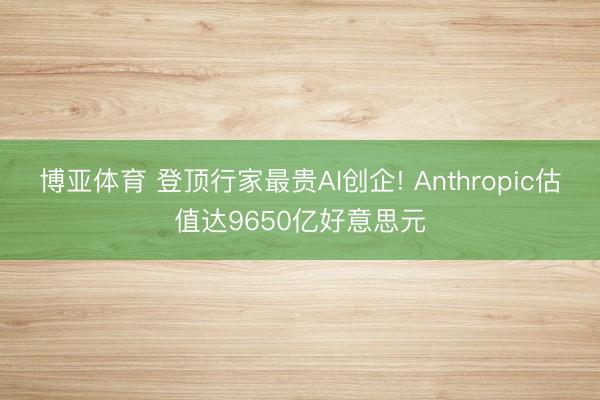 博亚体育 登顶行家最贵AI创企! Anthropic估值达9650亿好意思元