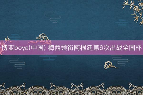 博亚boya(中国) 梅西领衔阿根廷第6次出战全国杯