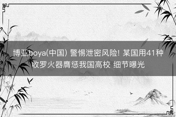 博亚boya(中国) 警惕泄密风险! 某国用41种收罗火器膺惩我国高校 细节曝光