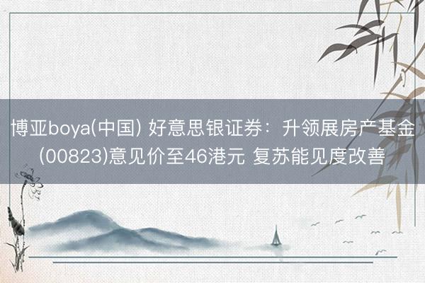 博亚boya(中国) 好意思银证券：升领展房产基金(00823)意见价至46港元 复苏能见度改善