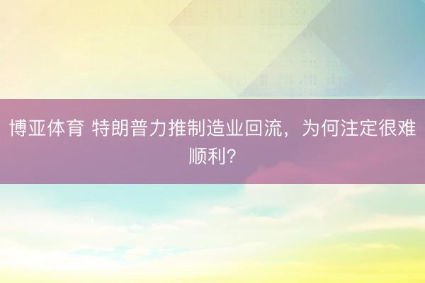 博亚体育 特朗普力推制造业回流，为何注定很难顺利？