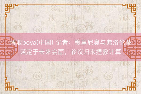 博亚boya(中国) 记者：穆里尼奥与弗洛伦蒂诺定于未来会面，参议归来捏教计算