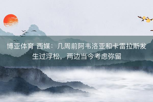 博亚体育 西媒：几周前阿韦洛亚和卡雷拉斯发生过浮松，两边当今考虑弥留