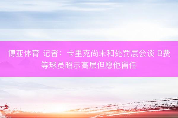 博亚体育 记者：卡里克尚未和处罚层会谈 B费等球员昭示高层但愿他留任