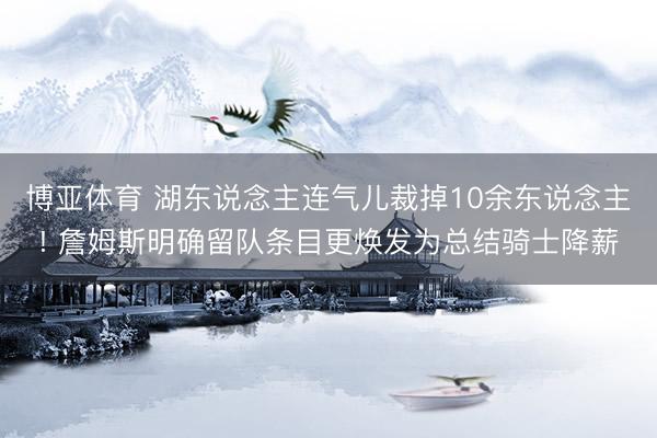 博亚体育 湖东说念主连气儿裁掉10余东说念主! 詹姆斯明确留队条目更焕发为总结骑士降薪