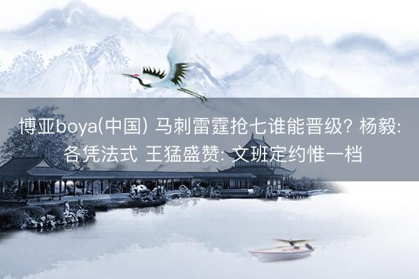 博亚boya(中国) 马刺雷霆抢七谁能晋级? 杨毅: 各凭法式 王猛盛赞: 文班定约惟一档