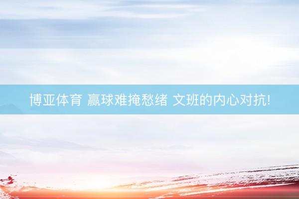 博亚体育 赢球难掩愁绪 文班的内心对抗!
