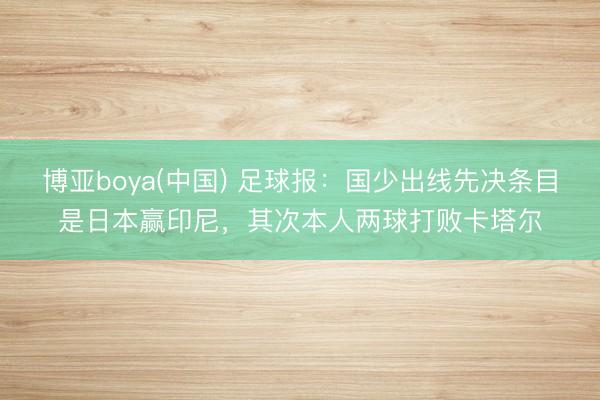 博亚boya(中国) 足球报：国少出线先决条目是日本赢印尼，其次本人两球打败卡塔尔