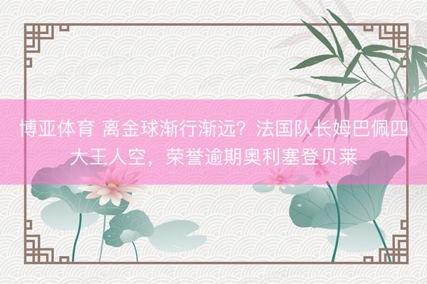 博亚体育 离金球渐行渐远？法国队长姆巴佩四大王人空，荣誉逾期奥利塞登贝莱